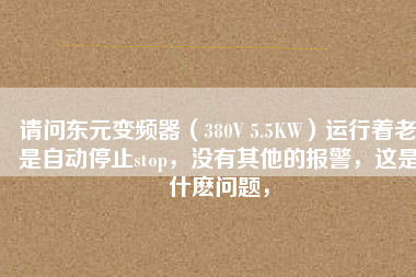 請(qǐng)問東元變頻器（380V 5.5KW）運(yùn)行著老是自動(dòng)停止stop，沒有其他的報(bào)警，這是什么問題，