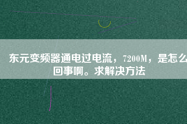 東元變頻器通電過電流，7200M，是怎么回事啊。求解決方法