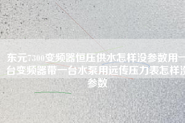 東元7300變頻器恒壓供水怎樣沒(méi)參數(shù)用一臺(tái)變頻器帶一臺(tái)水泵用遠(yuǎn)傳壓力表怎樣沒(méi)參數(shù)