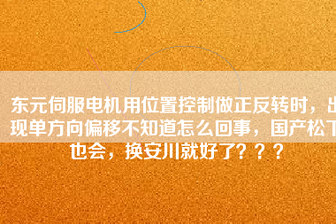 東元伺服電機(jī)用位置控制做正反轉(zhuǎn)時(shí)，出現(xiàn)單方向偏移不知道怎么回事，國(guó)產(chǎn)松下也會(huì)，換安川就好了？？？