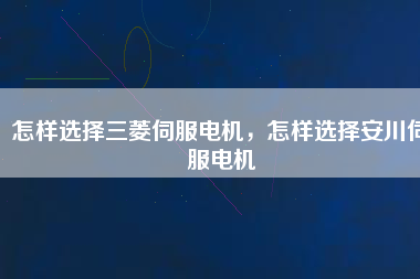 怎樣選擇三菱伺服電機，怎樣選擇安川伺服電機