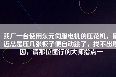 我廠一臺使用東元伺服電機(jī)的壓花機(jī)，最近總是壓幾張板子便自動跳了，找不出原因，請那位懂行的大師指點一