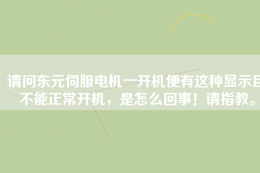 請(qǐng)問(wèn)東元伺服電機(jī)一開(kāi)機(jī)便有這種顯示且不能正常開(kāi)機(jī)，是怎么回事！請(qǐng)指教。