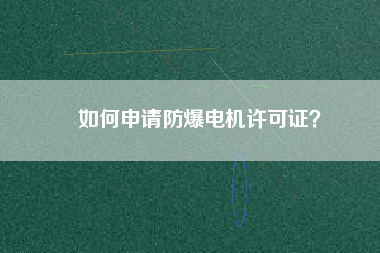 如何申請(qǐng)防爆電機(jī)許可證？