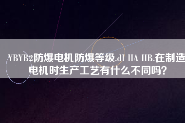 YBYB2防爆電機(jī)防爆等級(jí).dI IIA IIB.在制造電機(jī)時(shí)生產(chǎn)工藝有什么不同嗎？