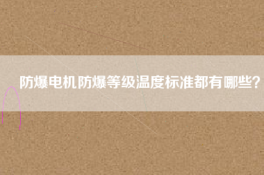 防爆電機防爆等級溫度標準都有哪些？