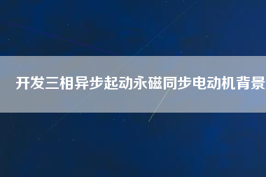 開發(fā)三相異步起動永磁同步電動機背景
