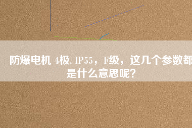 防爆電機(jī) 4極, IP55，F(xiàn)級，這幾個參數(shù)都是什么意思呢？