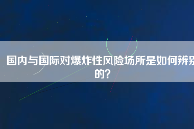 國內(nèi)與國際對爆炸性風險場所是如何辨別的？