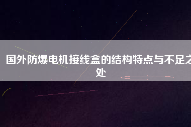 國外防爆電機(jī)接線盒的結(jié)構(gòu)特點(diǎn)與不足之處