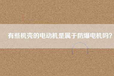 有些機殼的電動機是屬于防爆電機嗎？