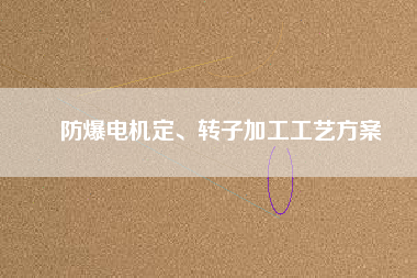 防爆電機(jī)定、轉(zhuǎn)子加工工藝方桉