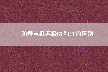 防爆電機(jī)等級BT和CT的區(qū)別