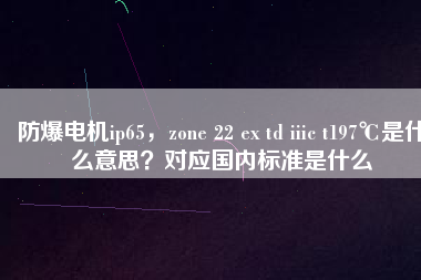 防爆電機(jī)ip65，zone 22 ex td iiic t197℃是什么意思？對(duì)應(yīng)國(guó)內(nèi)標(biāo)準(zhǔn)是什么