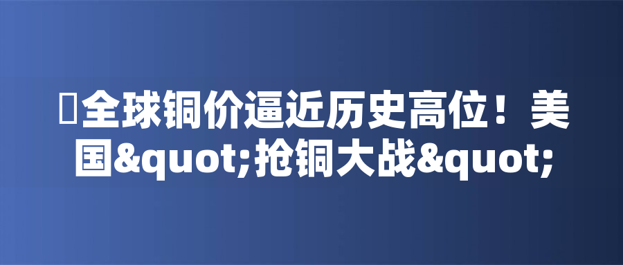全球銅價逼近歷史高位！美國"搶銅大戰(zhàn)"或引發(fā)庫存失衡危機全球銅價逼近歷史高位！美國"搶銅大戰(zhàn)"或引發(fā)庫存失衡危機