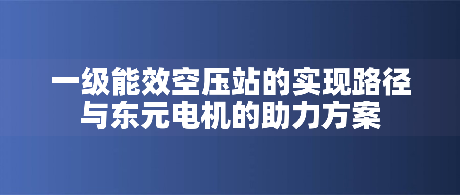 一級(jí)能效空壓站的實(shí)現(xiàn)路徑與東元電機(jī)的助力方案一級(jí)能效空壓站的實(shí)現(xiàn)路徑與東元電機(jī)的助力方案